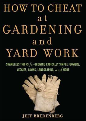 How to Cheat at Gardening and Yard Work: Shameless Tricks for Growing Radically Simple Flowers, Veggies, Lawns, Landscaping, and More - Bredenberg, Jeff