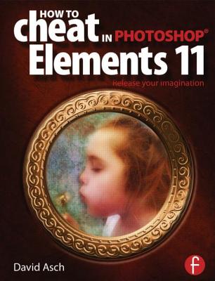 How To Cheat in Photoshop Elements 11: Release Your Imagination - Asch, David