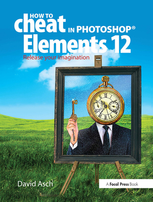 How to Cheat in Photoshop Elements 12: Release Your Imagination - Asch, David