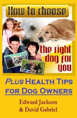 How To Choose The Right Dog For You: Plus Health Tips for Dog Owners - Gabriel, David, and Jackson, Edward