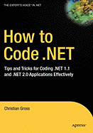 How to Code .Net: Tips and Tricks for Coding .Net 1.1 and .Net 2.0 Applications Effectively - Gross, Christian, Dr.