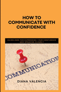 How to Communicate with Confidence: Guidelines for expressing your confidence and speaking clearly