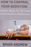 How To Control Your Addiction: Faster Ways To Be Free From Alcohol Addiction
