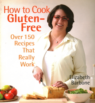 How to Cook Gluten-Free: Over 150 Recipes That Really Work - Barbone, Elizabeth