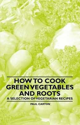 How to Cook Green Vegetables and Roots - A Selection of Vegetarian Recipes - Carton, Paul