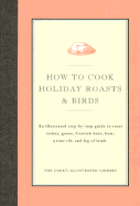 How to Cook Holiday Roasts & Birds: An Illustrated Step-By-Step Guide to Roast Turkey, Goose, Cornish Hens, Ham, Prime Rib, and Leg of Lamb