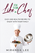 How to Cook Like a Chef: Easy and Healthy Recipes to Enjoy with Your Family