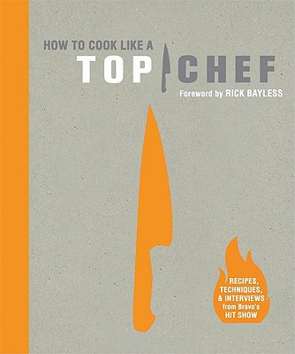 How to Cook Like a Top Chef - The Creators of Top Chef, and Bayless, Rick (Foreword by)