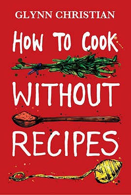 How to Cook Without Recipes: A cookbook, in every sense, with taste - Christian, Glynn