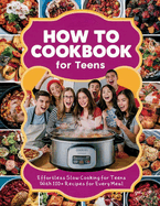 How to Cookbook for Teens: Effortless Slow Cooking for Teens With 110+ Recipes for Every Meal