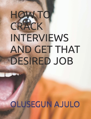How to Crack Interviews and Get That Desired Job - Ajulo, Olusegun