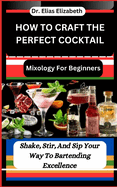 How to Craft the Perfect Cocktail: Mixology For Beginners: Shake, Stir, And Sip Your Way To Bartending Excellence