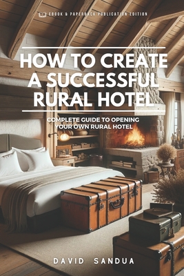 How to Create a Successful Rural Hotel: Complete Guide to Opening Your Own Rural Hotel - Sandua, David