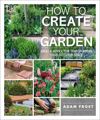 How to Create Your Garden: Ideas and Advice for Transforming Your Outdoor Space - Frost, Adam