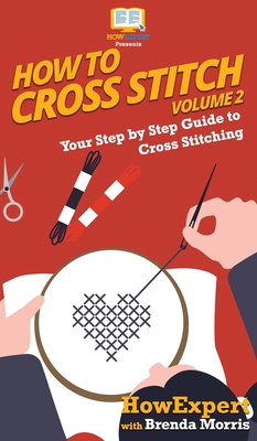 How To Cross Stitch: Your Step By Step Guide to Cross Stitching - Volume 2 - Howexpert, and Morris, Brenda