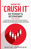 How to "Crush It" in Today's Economy: The Complete Quick Start Guide to Options Trading for The Hard Years to Come. Learn How to Handle Stocks and Manage Swings for A Profit