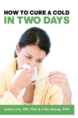 How to Cure a Cold in Two Days: You cannot kill 200 cold viruses, but you can remove them to free you quickly from common cold - Zhang, Lilly L, and Liu, James Z