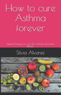 How to cure Asthma forever: Natural Recipes to cure the Asthma, Bronchitis, Rhinitis