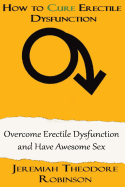 How to Cure Erectile Dysfunction: Overcome Erectile Dysfunction and Have Awesome Sex