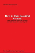 How to Date Beautiful Women: A Step by Step Guide to Dating Hot, SEXY Women Who Won't Say NO!