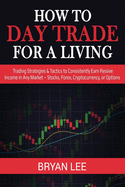 How to Day Trade for a Living: Trading Strategies & Tactics to Consistently Earn Passive Income in Any Market - Stocks, Forex, Cryptocurrency, or Options