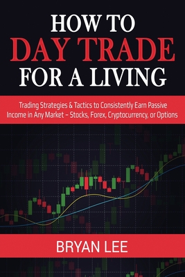 How to Day Trade for a Living: Trading Strategies & Tactics to Consistently Earn Passive Income in Any Market - Stocks, Forex, Cryptocurrency, or Options - Lee, Bryan
