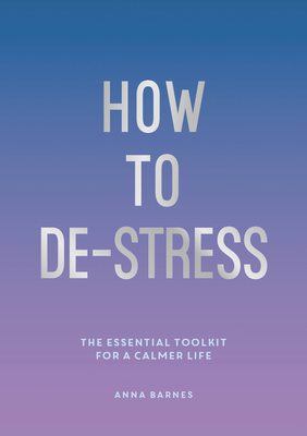 How to De-Stress: The Essential Toolkit for a Calmer Life - Barnes, Anna