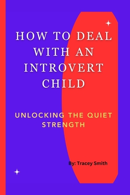 How to Deal with an Introvert Child: Unlocking The Quiet Strength - Smith, Tracey