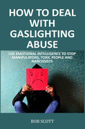 How to Deal with Gaslighting Abuse: Use Emotional Intelligence to Stop Manipulators, Toxic People and Narcissists