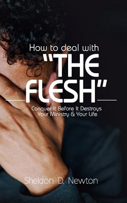 How To Deal With "The Flesh": Conquer It Before It Destroys Your Ministry And Your Life - Newton, Sheldon D