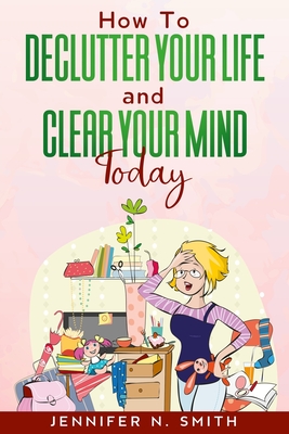 How To Declutter Your Life And Clear Your Mind Today - Smith, Jennifer N