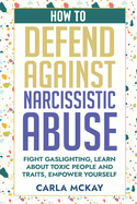 How to Defend Against Narcissistic Abuse: Fight Gaslighting, Learn about Toxic People and Traits, Empower Yourself