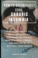 How to Definitively Cure Chronic Insomnia: Stop Being Awake at 3 Am in the Morning, Eliminate Nocturnal Wakefulness, Anxiety and Nerves with Natural Treatments