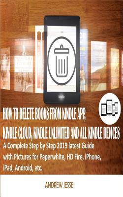How to Delete Books from Kindle App, Kindle Cloud, Kindle Unlimited and All Kindle Devices: A Complete Step by Step 2019 latest Guide with Pictures for Paperwhite, HD Fire, iPhone, iPad, Android, etc. - Jesse, Andrew