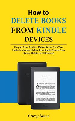 How to Delete Books from Kindle Devices: Step by Step Guide to Delete Books from Your Kindle in Minutes (Delete from Kindle, Delete from Library, Delete on All Devices) - Stone, Corey