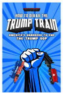How To Derail The Trump Train: America's Handbook to End The Trump GOP
