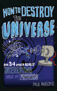 How to Destroy the Universe: And 34 Other Really Interesting Uses of Physics
