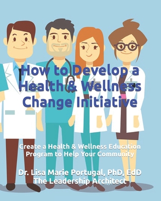 How to Develop a Health & Wellness Change Initiative: Create a Health & Wellness Education Program to Help Your Community - Portugal, Lisa Marie