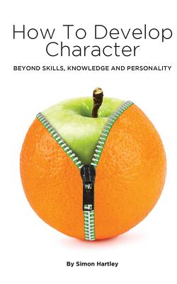 How to Develop Character: Beyond Skills, Knowledge and Personality - Hartley, Simon