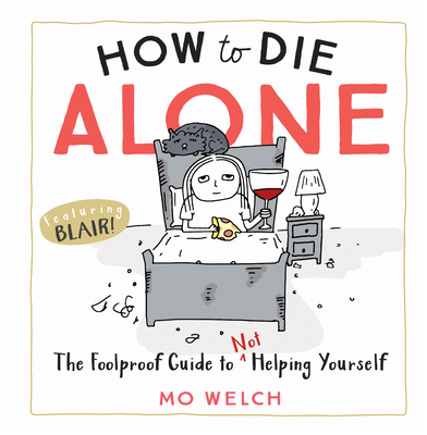 How to Die Alone: The Foolproof Guide to Not Helping Yourself - Welch, Mo