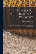 How to Do Architectural Drawing: A Text Book and Practical Guide for Students in Architectural Draftsmanship