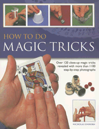How to Do Magic Tricks: Over 120 Close-Up Magic Tricks Revealed with More Than 1100 Step-By-Step Photographs