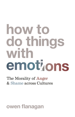 How to Do Things with Emotions: The Morality of Anger and Shame Across Cultures - Flanagan, Owen