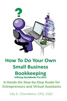 How To Do Your Own Small Business Bookkeeping Utilizing QuickBooks Pro Version 2013: A Step-by-Step Guide for Entrepreneurs and Virtual Assistants - Chambers, Lily E