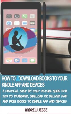 How to Download Books to Your Kindle Apps and Devices: A Practical Step by Step Picture Guide for 2019 to Transfer, Sideload and Deliver Paid and Free Books to your Kindle App and Devices - Jesse, Andrew