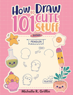 How To Draw 101 Cute Stuff For Kids: Step By Step Book To Drawing Cute Animals, Cars, Toys, Unicorns and More