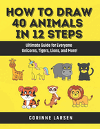 How to Draw 40 Animals in 12 Steps: Ultimate Guide for Everyone - Unicorns, Tigers, Lions, and More!