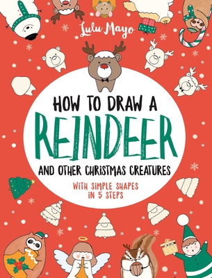 How to Draw a Reindeer and Other Christmas Creatures with Simple Shapes in 5 Ste - Mayo, Lulu