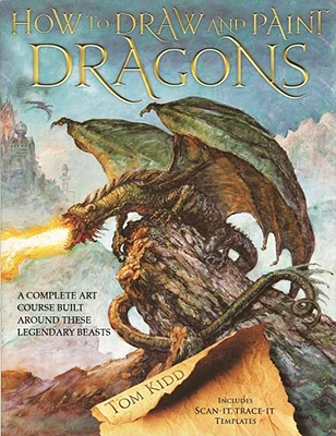 How to Draw and Paint Dragons: A Complete Course Built Around These Legendary Beasts - Kidd, Tom