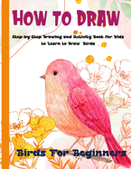 How To Draw Birds For Beginners: A Step-by-Step Drawing and Activity Book for Kids to Learn to Draw Birds